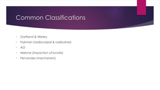 Common Classifications
• Gartland & Werley
• Frykman (radiocarpal & radioulnar)
• AO
• Melone (impaction of lunate)
• Fernandez (mechanism)
 