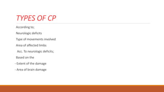 TYPES OF CP
According to;
Neurologic deficits
Type of movements involved
Area of affected limbs
Acc. To neurologic deficits;
Based on the
- Extent of the damage
- Area of brain damage
 