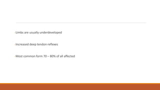 -Limbs are usually underdeveloped
-Increased deep tendon reflexes
-Most common form 70 – 80% of all affected
 