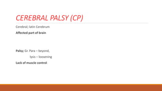 CEREBRAL PALSY (CP)
Cerebral; latin Cerebrum
Affected part of brain
Palsy; Gr. Para – beyond,
lysis – loosening
Lack of muscle control
 