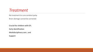 Treatment
No treatment to cure cerebral palsy
Brain damage cannot be corrected
Crucial for children with CP;
Early identification
Multidisciplinary care ; and
Support
 