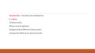 Pamidronate – may help with osteoporosis
C. surgery
To loosen joints
Relieve muscle tightness
Straightening of different of leg muscles
Improve the ability to sit, stand and walk
 