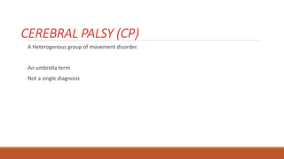 CEREBRAL PALSY (CP)
A Heterogenous group of movement disorder.
-An umbrella term
-Not a single diagnosis
 