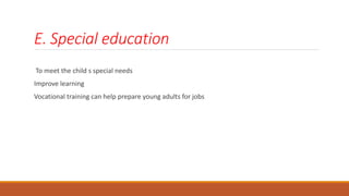 E. Special education
To meet the child s special needs
Improve learning
Vocational training can help prepare young adults for jobs
 