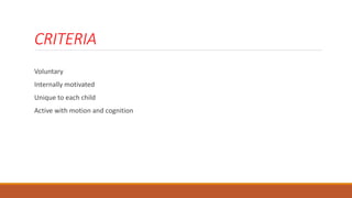 CRITERIA
Voluntary
Internally motivated
Unique to each child
Active with motion and cognition
 