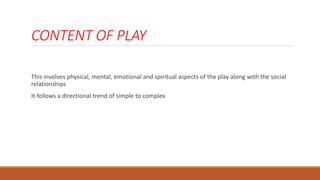 CONTENT OF PLAY
This involves physical, mental, emotional and spiritual aspects of the play along with the social
relationships
It follows a directional trend of simple to complex
 