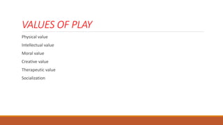 VALUES OF PLAY
Physical value
Intellectual value
Moral value
Creative value
Therapeutic value
Socialization
 