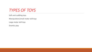 TYPES OF TOYS
Soft and cuddling toys
Manipulation/small motor skill toys
Large motor skill toys
Dramtic play
 