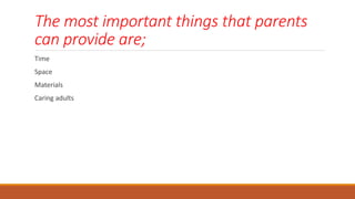 The most important things that parents
can provide are;
Time
Space
Materials
Caring adults
 