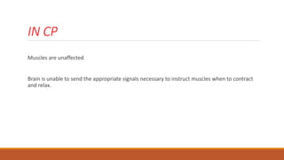 IN CP
Muscles are unaffected
Brain is unable to send the appropriate signals necessary to instruct muscles when to contract
and relax.
 