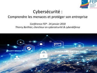 Cybersécurité :
Comprendre les menaces et protéger son entreprise
Conférence FEP - 24 janvier 2018
Thierry Berthier, chercheur en cybersécurité & cyberdéfense
1
 