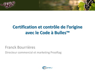 Certification et contrôle de l’origine
            avec le Code à Bulles™


Franck Bourrières
Directeur commercial et marketing Prooftag
 