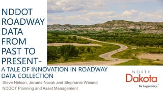 NDDOT
ROADWAY
DATA
FROM
PAST TO
PRESENT-
A TALE OF INNOVATION IN ROADWAY
DATA COLLECTION
Steve Nelson, Jerame Novak and Stephanie Weiand
NDDOT Planning and Asset Management
 