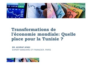 Transformations de
l'économie mondiale: Quellel'économie mondiale: Quelle
place pour la Tunisie ?
DR. ACHRAF AYADI
EXPERT BANCAIRE ET FINANCIER, PARIS
 