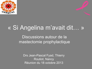 « Si Angelina m’avait dit… »
Discussions autour de la 
mastectomie prophylactique
Drs Jean-Pascal Fyad, Thierry 
Routiot, Nancy
Réunion du 18 octobre 2013
 