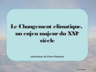 Futur Facteur 4
1
Le Changement climatique,
un enjeu majeurdu XXIe
siècle
Intervention de Pierre Radanne
 