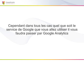 Cependant dans tous les cas quel que soit le
service de Google que vous allez utiliser il vous
      faudra passer par Google Analytics
 