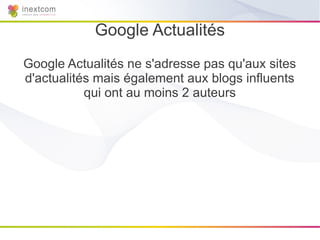 Google Actualités
Google Actualités ne s'adresse pas qu'aux sites
d'actualités mais également aux blogs influents
           qui ont au moins 2 auteurs
 