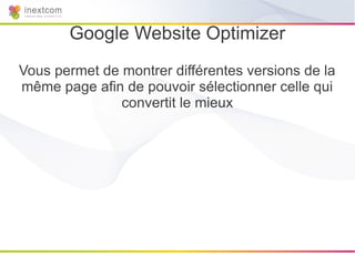 Google Website Optimizer
Vous permet de montrer différentes versions de la
même page afin de pouvoir sélectionner celle qui
               convertit le mieux
 