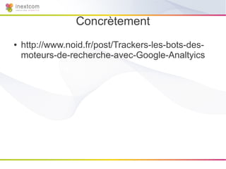 Concrètement
●   http://www.noid.fr/post/Trackers-les-bots-des-
    moteurs-de-recherche-avec-Google-Analtyics
 