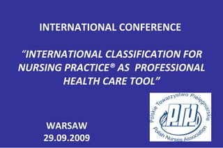 INTERNATIONAL CONFERENCE    “ INTERNATIONAL CLASSIFICATION FOR NURSING   PRACTICE® AS  PROFESSIONAL HEALTH CARE TOOL” WARSAW 29.09.2009 