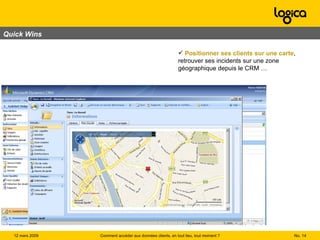Quick Wins No.  Comment accéder aux données clients, en tout lieu, tout moment ? 12 mars 2009  Positionner ses clients sur une carte , retrouver ses incidents sur une zone géographique depuis le CRM … 