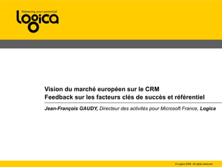 Vision du marché européen sur le CRM  Feedback sur les facteurs clés de succès et référentiel   Jean-François GAUDY,  Directeur des activités pour Microsoft France,  Logica   