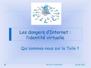 1
Les dangers d’Internet :
l’identité virtuelle
Qui sommes-nous sur la Toile ?
18/08/2015Myriam Lindenbaum1
 
