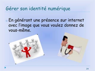 24
Gérer son identité numérique
o En générant une présence sur internet
avec l’image que vous voulez donnez de
vous-même.
24
 