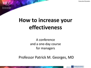 Executive Education




How to increase your
   effectiveness
          A conference
      and a one-day course
          for managers

Professor Patrick M. Georges, MD
 