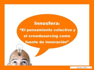 Innosfera:
“El pensamiento colectivo y
 el crowdsourcing como
  fuente de innovación”




                              January 2010   2
 