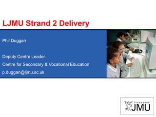 LJMU Strand 2 Delivery Phil Duggan Deputy Centre Leader Centre for Secondary & Vocational Education p.duggan@ljmu.ac.uk  