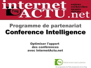 Programme de partenariat
Conference Intelligence
                  
        Optimiser l'apport
         des conférences
       avec InternetActu.net




                       Un programme du Pôle prospective de la Fing
 