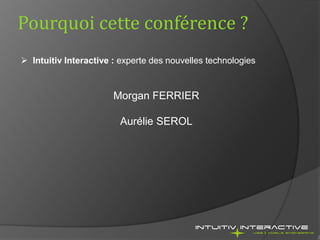 Pourquoi cette conférence ?
 Intuitiv Interactive : experte des nouvelles technologies



                       Morgan F...