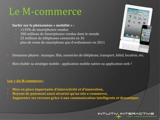 Le M-commerce
•   Surfer sur le phénomène « mobilité » :
      • +133% de smartphones vendus
      • 300 millions de Smart...