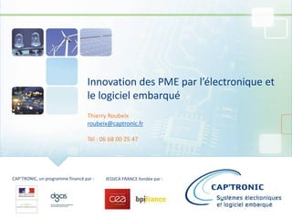 CAP’TRONIC, un programme financé par : JESSICA FRANCE fondée par :
Innovation des PME par l’électronique et
le logiciel embarqué
Thierry Roubeix
roubeix@captronic.fr
Tél : 06 68 00 25 47
 