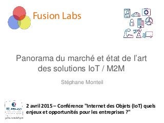 Fusion Labs
Panorama du marché et état de l’art
des solutions IoT / M2M
Stéphane Monteil
2 avril 2015 – Conférence "Internet des Objets (IoT) quels
enjeux et opportunités pour les entreprises ?"
 