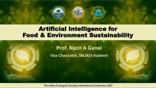 Artificial Intelligence for
Food & Environment Sustainability
Prof. Nazir A Ganai
Vice Chancellor, SKUAST-Kashmir
The Indian Ecological Society International Conference 2022
 
