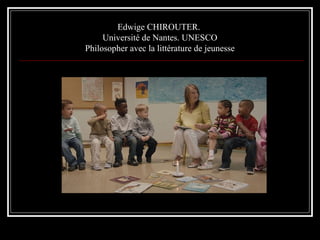 Edwige CHIROUTER.
Université de Nantes. UNESCO
Philosopher avec la littérature de jeunesse
 