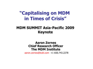 “ Capitalising on MDM  in Times of Crisis” MDM SUMMIT Asia-Pacific 2009  Keynote Aaron Zornes Chief Research Officer The MDM Institute [email_address]   +1 650.743.2278 