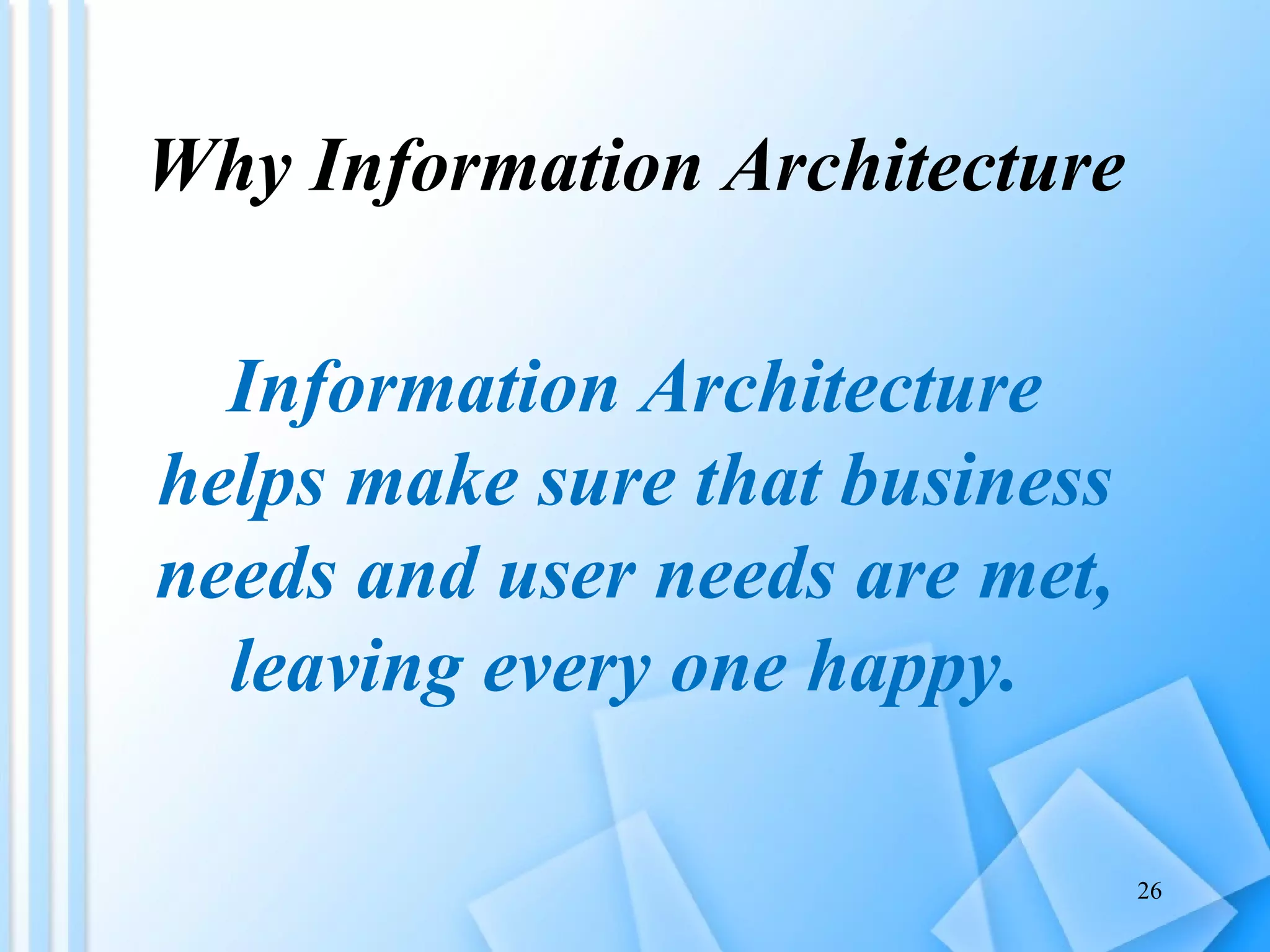 Why Information Architecture Information Architecture helps make sure that business needs and user needs are met, leaving every one happy.  