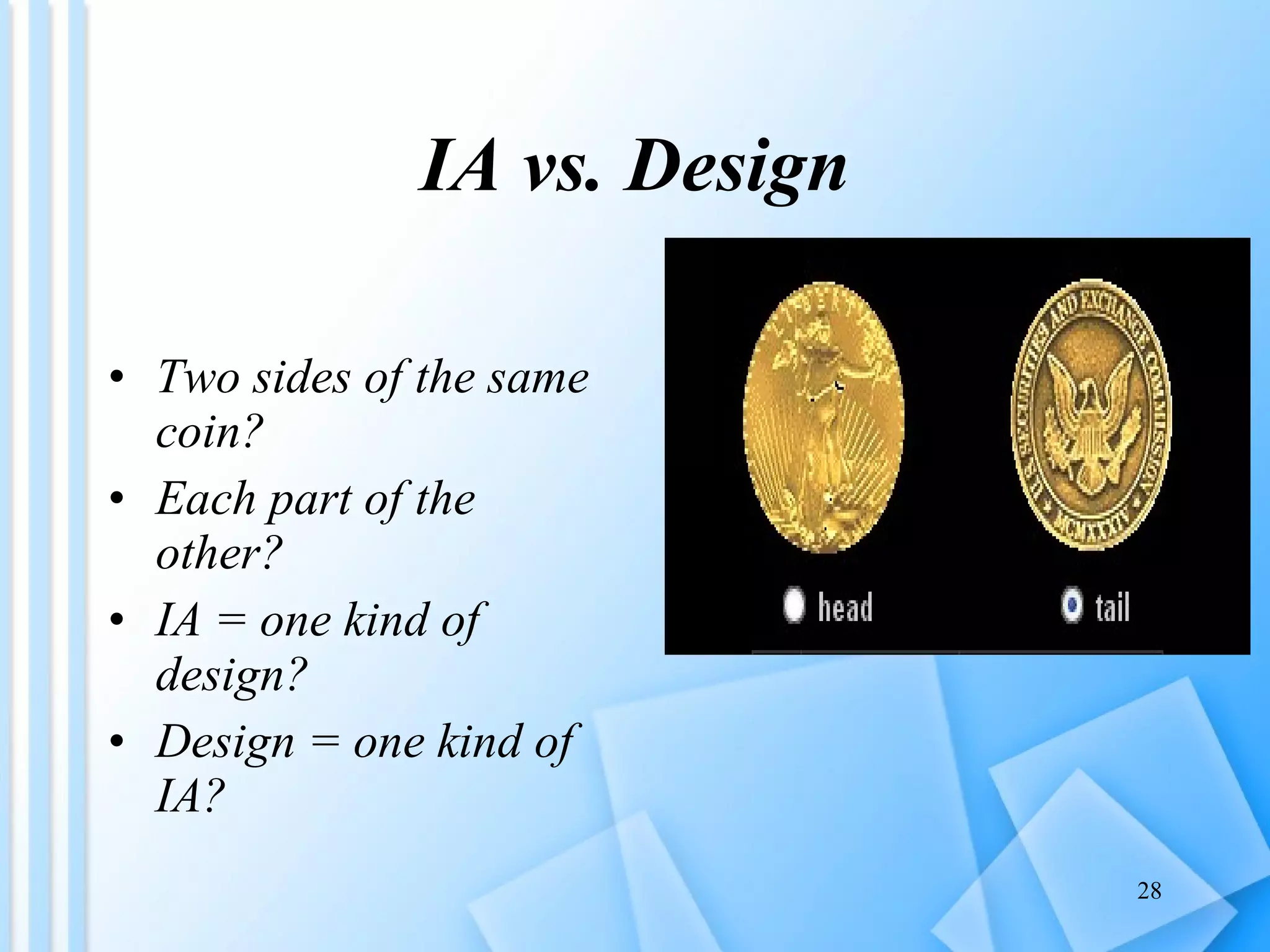 IA vs. Design Two sides of the same coin? Each part of the other? IA = one kind of design? Design = one kind of IA?  