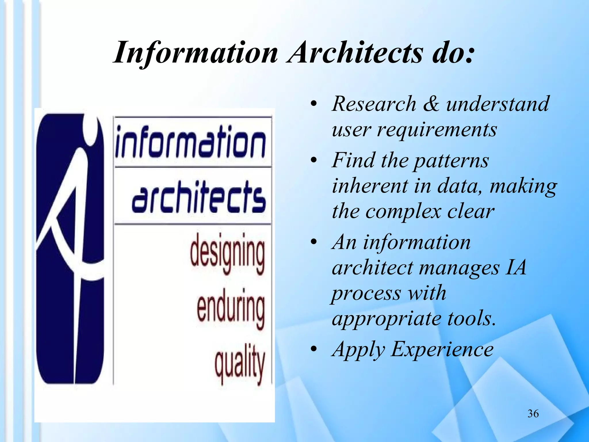 Information Architects do: Research & understand user requirements Find the patterns inherent in data, making the complex clear An information architect manages IA process with appropriate tools. Apply Experience 