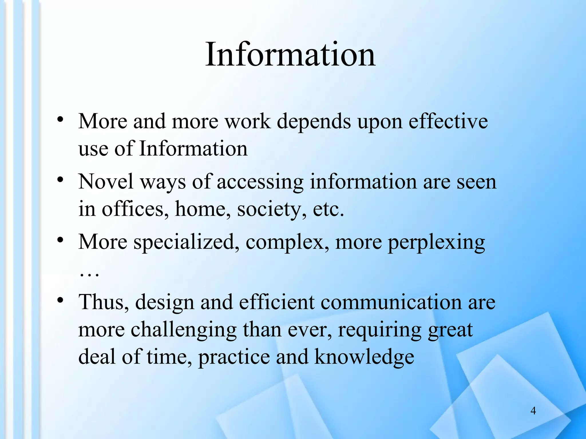 Information  More and more work depends upon effective use of Information Novel ways of accessing information are seen in offices, home, society, etc. More specialized, complex, more perplexing … Thus, design and efficient communication are more challenging than ever, requiring great deal of time, practice and knowledge 