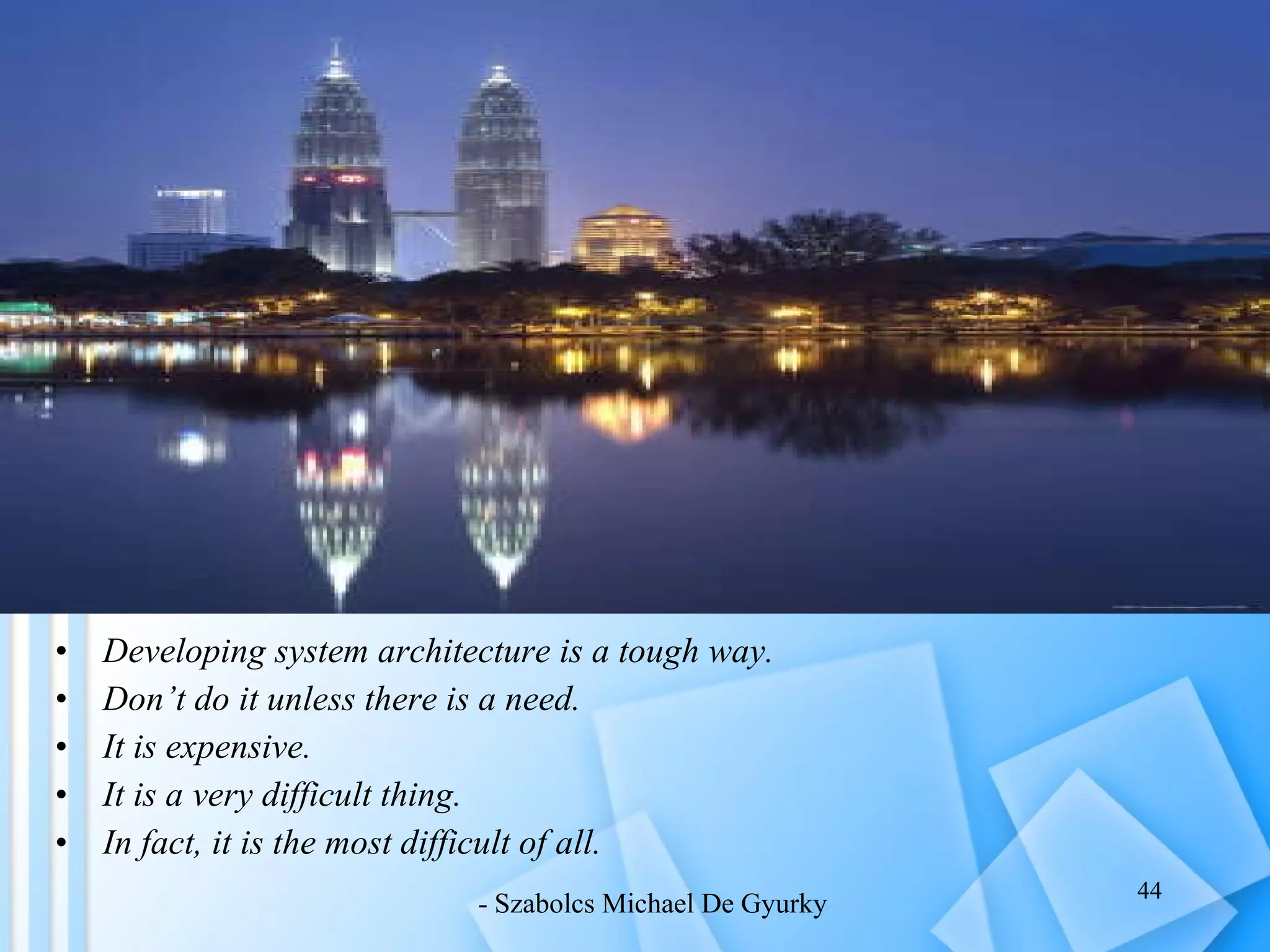 Developing system architecture is a tough way. Don’t do it unless there is a need. It is expensive. It is a very difficult thing. In fact, it is the most difficult of all. - Szabolcs Michael De Gyurky 