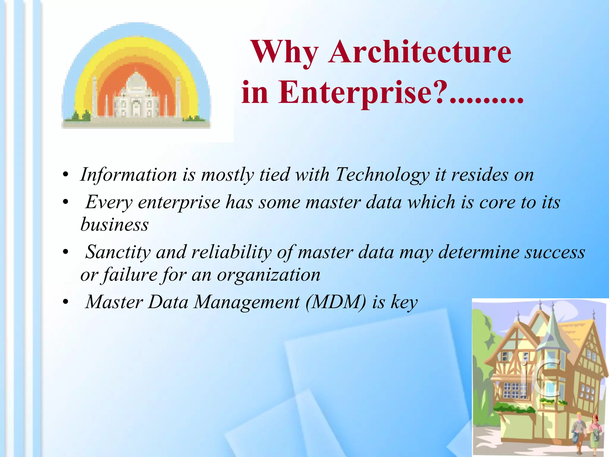 Information is mostly tied with Technology it resides on Every enterprise has some master data which is core to its business Sanctity and reliability of master data may determine success or failure for an organization Master Data Management (MDM) is key Why Architecture in Enterprise?......... 