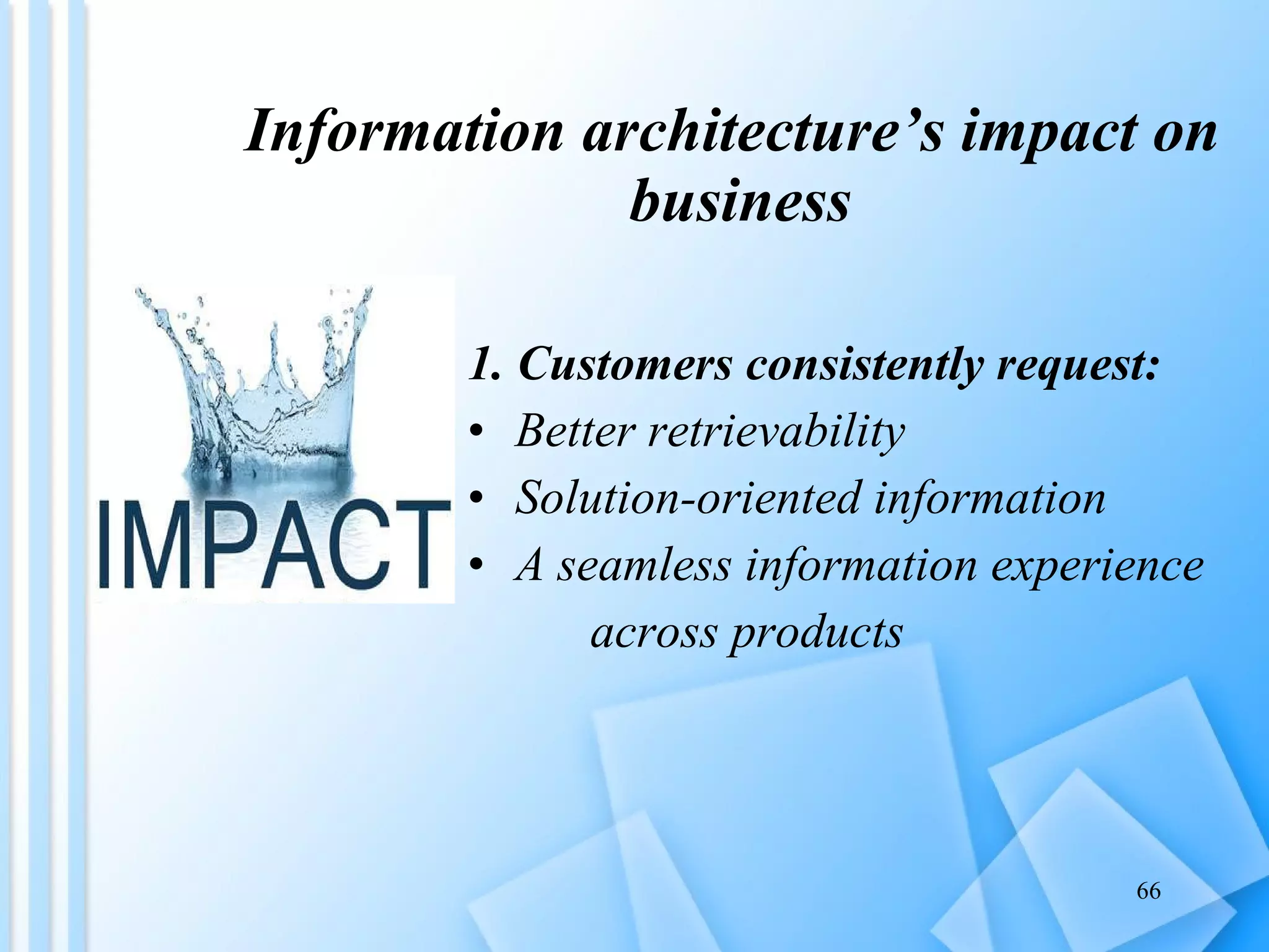 Information architecture’s impact on  business 1. Customers consistently request: Better retrievability  Solution-oriented information A seamless information experience  across products 