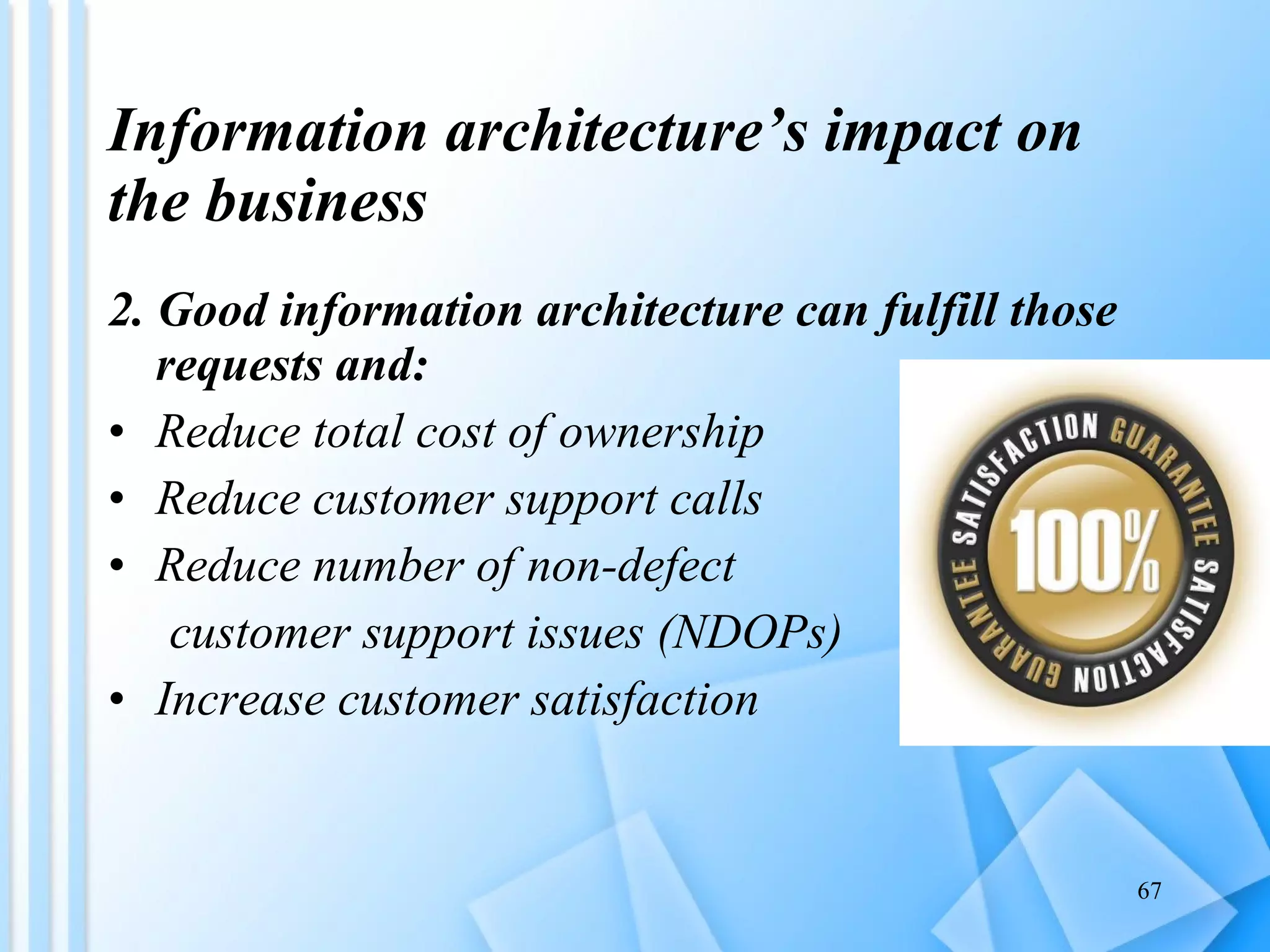 Information architecture’s impact on the business 2. Good information architecture can fulfill those requests and:  Reduce total cost of ownership Reduce customer support calls Reduce number of non-defect  customer support issues (NDOPs) Increase customer satisfaction 