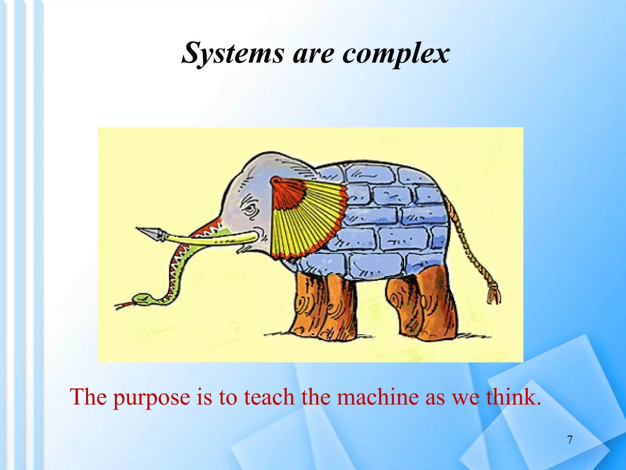 Systems are complex The purpose is to teach the machine as we think. 