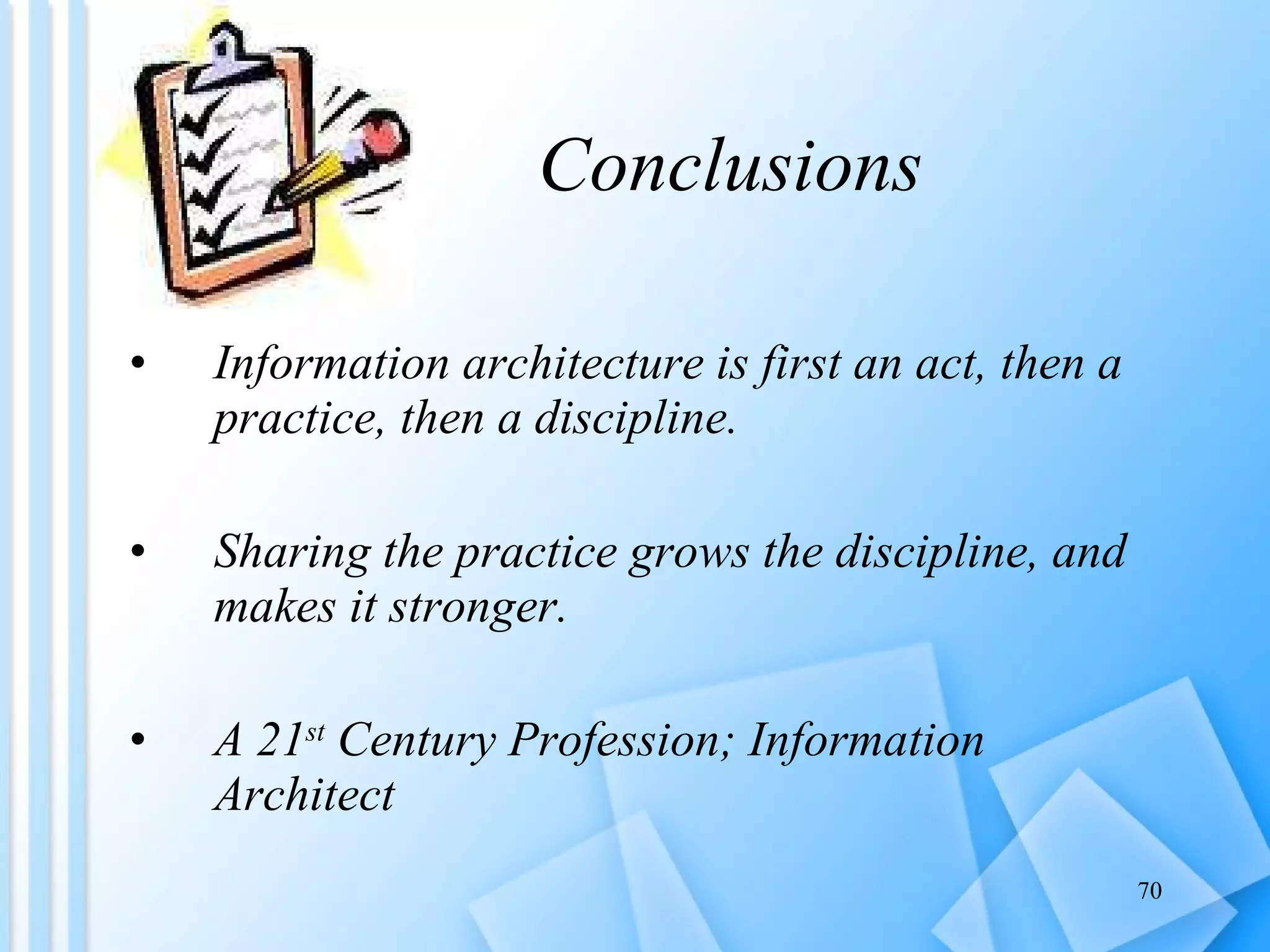 Conclusions Information architecture is first an act, then a practice, then a discipline.  Sharing the practice grows the discipline, and makes it stronger.  A 21 st  Century Profession; Information Architect 